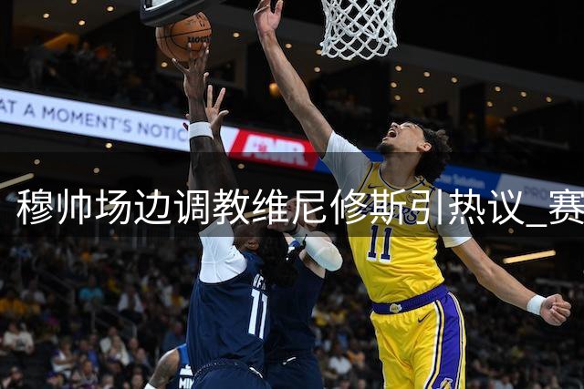穆帅场边调教维尼修斯引热议 赛后发言暗藏玄机